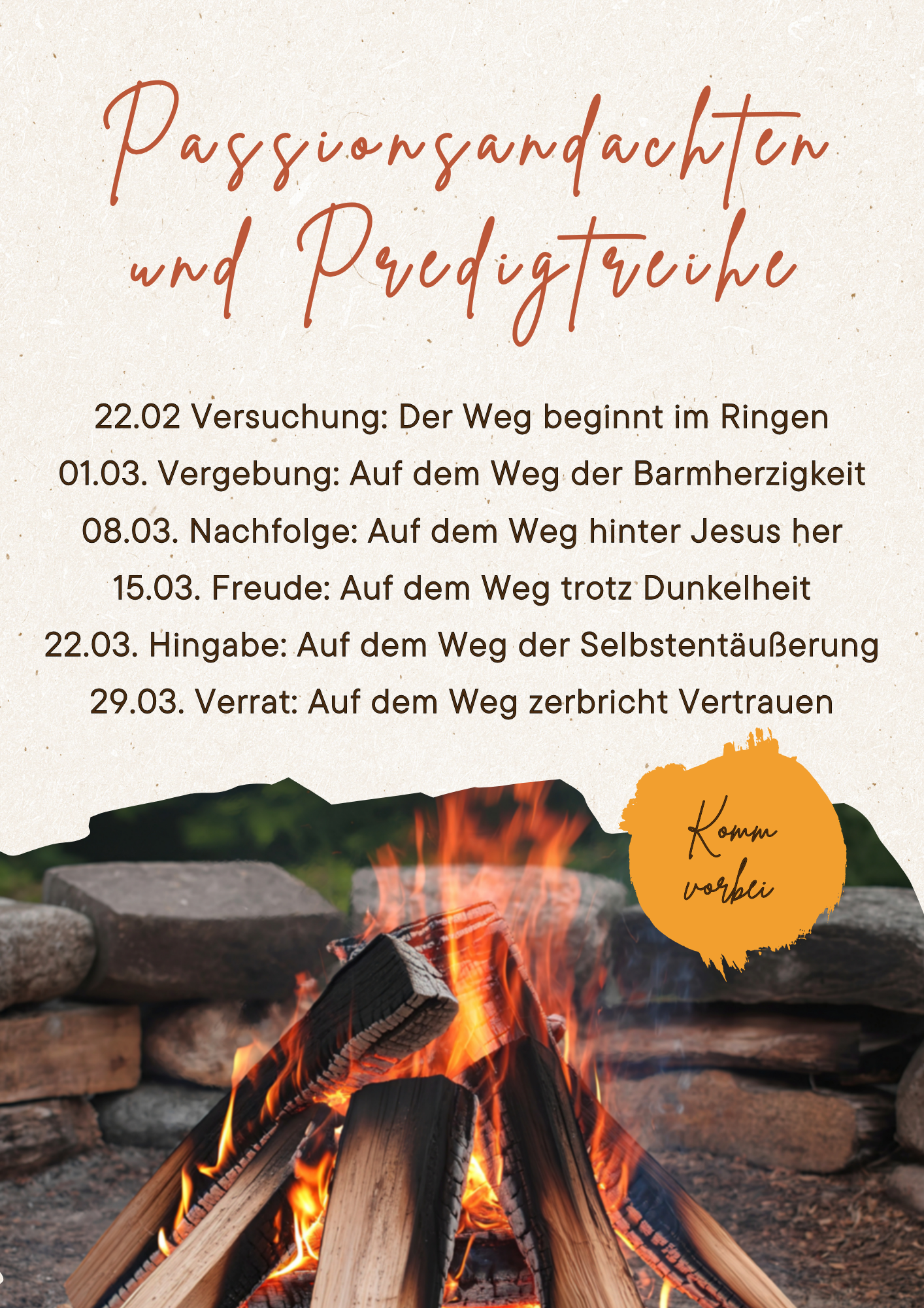 Passionsandachten und Predigtreihe: 22.02 Versuchung: Der Weg beginnt im Ringen 01.03. Vergebung: Auf dem Weg der Barmherzigkeit 08.03. Nachfolge: Auf dem Weg hinter Jesus her 15.03. Freude: Auf dem Weg trotz Dunkelheit 22.03. Hingabe: Auf dem Weg der Selbstentäußerung 29.03. Verrat: Auf dem Weg zerbricht Vertrauen